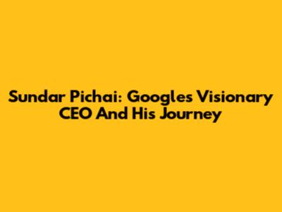 Sundar Pichai: Google's Visionary CEO And His Journey