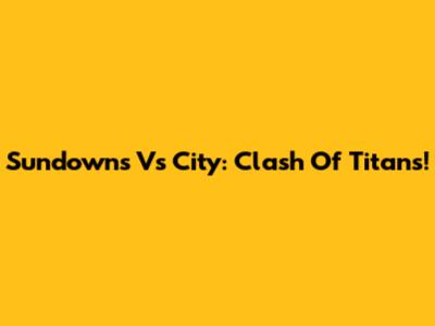 Sundowns Vs City: Clash Of Titans!