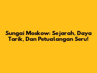 Sungai Moskow: Sejarah, Daya Tarik, Dan Petualangan Seru!