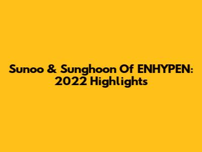 Sunoo & Sunghoon Of ENHYPEN: 2022 Highlights