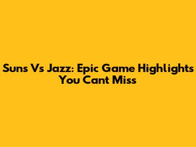 Suns Vs Jazz: Epic Game Highlights You Can't Miss
