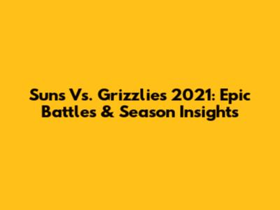 Suns Vs. Grizzlies 2021: Epic Battles & Season Insights