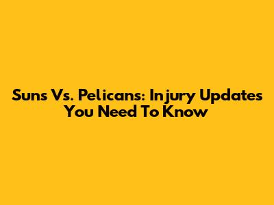 Suns Vs. Pelicans: Injury Updates You Need To Know
