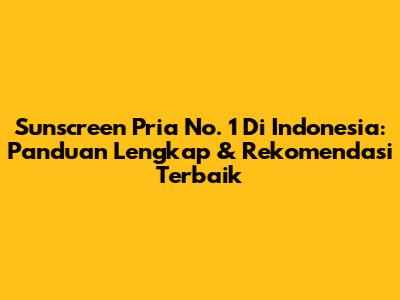 Sunscreen Pria No. 1 Di Indonesia: Panduan Lengkap & Rekomendasi Terbaik