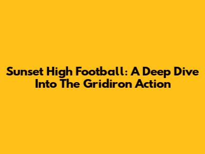 Sunset High Football: A Deep Dive Into The Gridiron Action