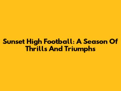 Sunset High Football: A Season Of Thrills And Triumphs