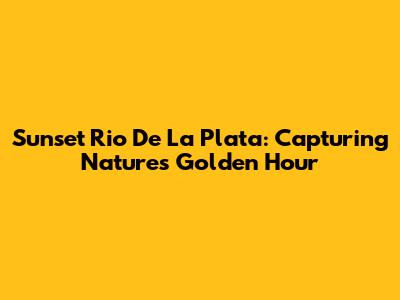 Sunset Rio De La Plata: Capturing Nature's Golden Hour