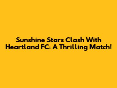 Sunshine Stars Clash With Heartland FC: A Thrilling Match!