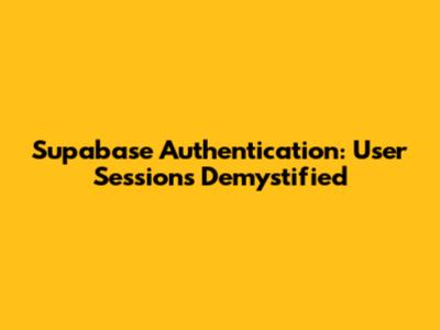 Supabase Authentication: User Sessions Demystified