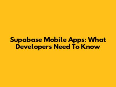 Supabase Mobile Apps: What Developers Need To Know