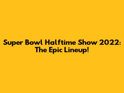 Super Bowl Halftime Show 2022: The Epic Lineup!