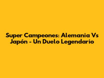 Super Campeones: Alemania Vs Japón - Un Duelo Legendario