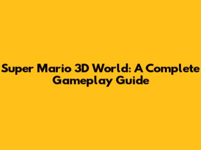 Super Mario 3D World: A Complete Gameplay Guide