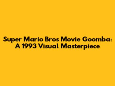 Super Mario Bros Movie Goomba: A 1993 Visual Masterpiece