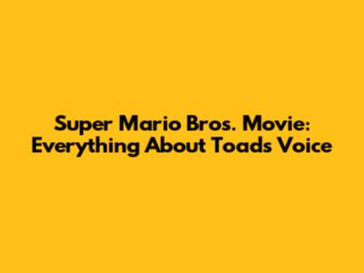 Super Mario Bros. Movie: Everything About Toad's Voice