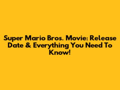Super Mario Bros. Movie: Release Date & Everything You Need To Know!