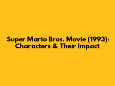 Super Mario Bros. Movie (1993): Characters & Their Impact