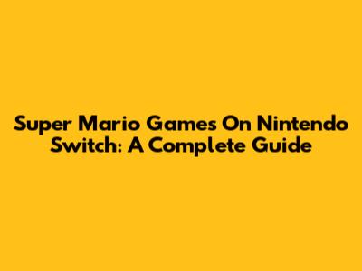 Super Mario Games On Nintendo Switch: A Complete Guide