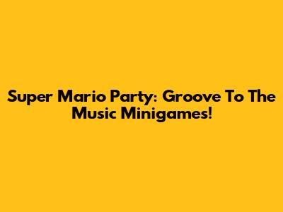 Super Mario Party: Groove To The Music Minigames!