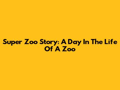 Super Zoo Story: A Day In The Life Of A Zoo