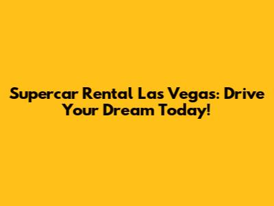 Supercar Rental Las Vegas: Drive Your Dream Today!