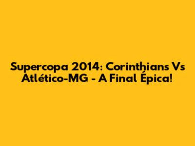 Supercopa 2014: Corinthians Vs Atlético-MG - A Final Épica!