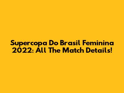 Supercopa Do Brasil Feminina 2022: All The Match Details!