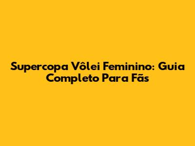 Supercopa Vôlei Feminino: Guia Completo Para Fãs