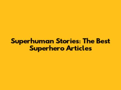 Superhuman Stories: The Best Superhero Articles