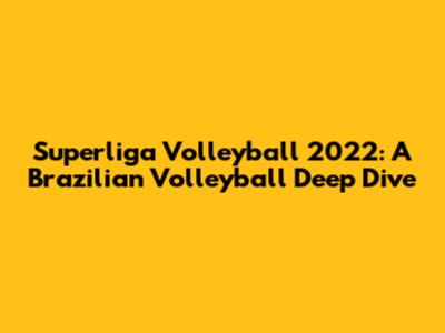 Superliga Volleyball 2022: A Brazilian Volleyball Deep Dive