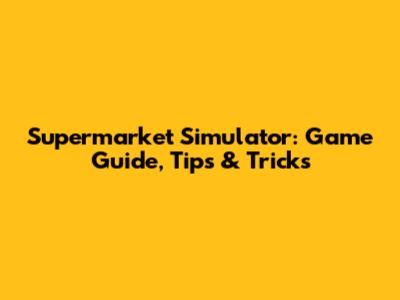 Supermarket Simulator: Game Guide, Tips & Tricks