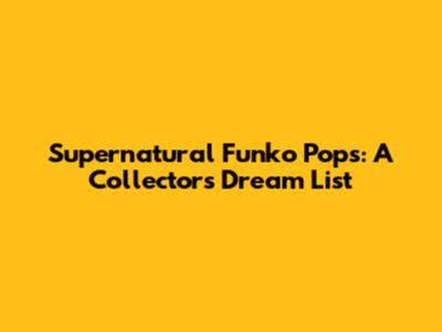 Supernatural Funko Pops: A Collector's Dream List