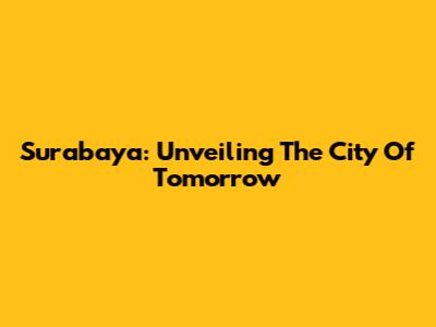 Surabaya: Unveiling The City Of Tomorrow