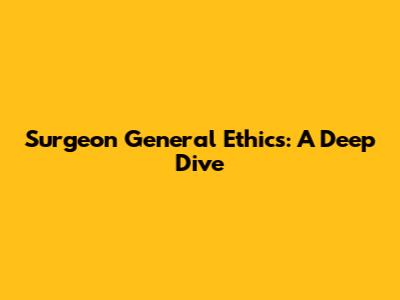 Surgeon General Ethics: A Deep Dive