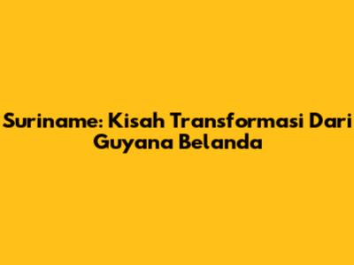 Suriname: Kisah Transformasi Dari Guyana Belanda