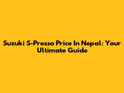 Suzuki S-Presso Price In Nepal: Your Ultimate Guide