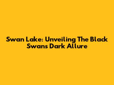 Swan Lake: Unveiling The Black Swan's Dark Allure