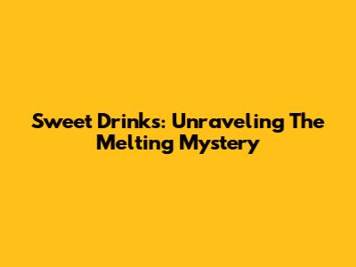 Sweet Drinks: Unraveling The Melting Mystery