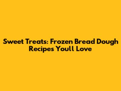 Sweet Treats: Frozen Bread Dough Recipes You'll Love