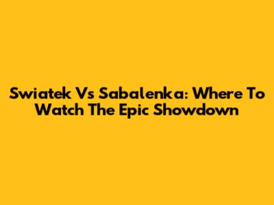 Swiatek Vs Sabalenka: Where To Watch The Epic Showdown