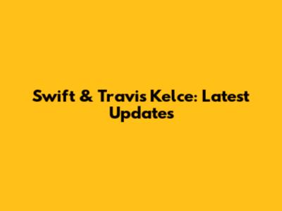 Swift & Travis Kelce: Latest Updates
