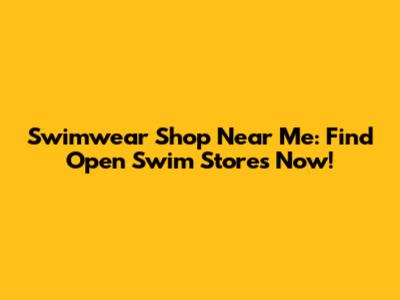 Swimwear Shop Near Me: Find Open Swim Stores Now!