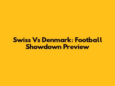 Swiss Vs Denmark: Football Showdown Preview