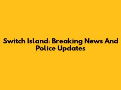 Switch Island: Breaking News And Police Updates