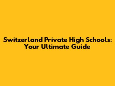 Switzerland Private High Schools: Your Ultimate Guide