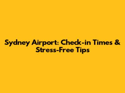Sydney Airport: Check-in Times & Stress-Free Tips