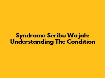 Syndrome Seribu Wajah: Understanding The Condition