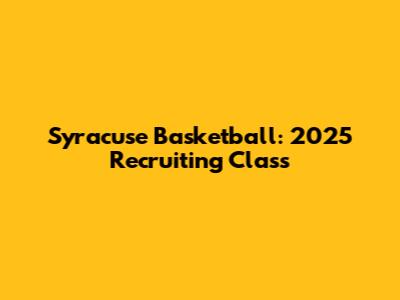 Syracuse Basketball: 2025 Recruiting Class