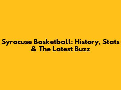 Syracuse Basketball: History, Stats & The Latest Buzz