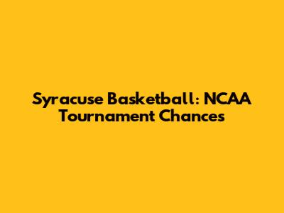 Syracuse Basketball: NCAA Tournament Chances